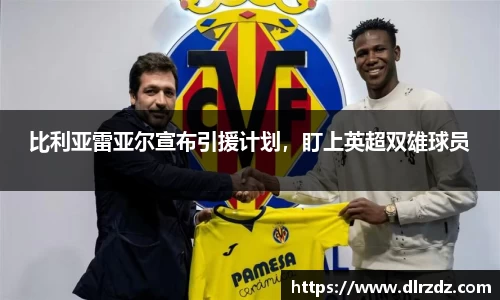 比利亚雷亚尔宣布引援计划，盯上英超双雄球员