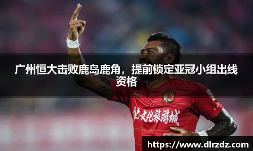 广州恒大击败鹿岛鹿角，提前锁定亚冠小组出线资格