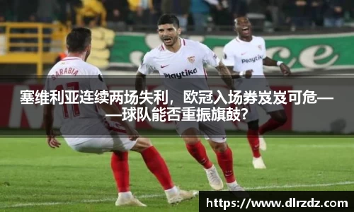 塞维利亚连续两场失利，欧冠入场券岌岌可危——球队能否重振旗鼓？