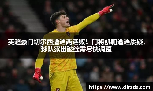 英超豪门切尔西遭遇两连败！门将凯帕遭遇质疑，球队露出破绽需尽快调整