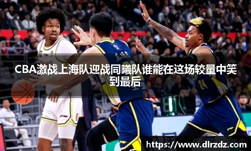CBA激战上海队迎战同曦队谁能在这场较量中笑到最后