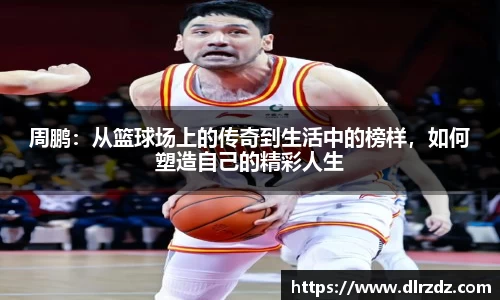 周鹏：从篮球场上的传奇到生活中的榜样，如何塑造自己的精彩人生