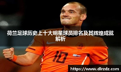 荷兰足球历史上十大明星球员排名及其辉煌成就解析