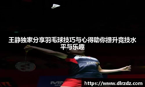 王静独家分享羽毛球技巧与心得助你提升竞技水平与乐趣